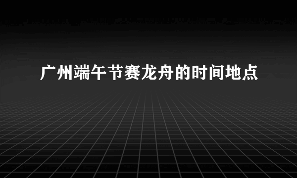 广州端午节赛龙舟的时间地点