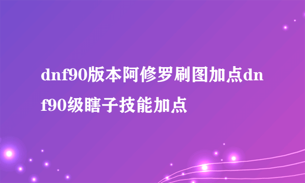 dnf90版本阿修罗刷图加点dnf90级瞎子技能加点