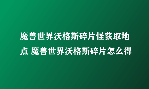 魔兽世界沃格斯碎片怪获取地点 魔兽世界沃格斯碎片怎么得