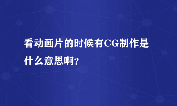 看动画片的时候有CG制作是什么意思啊？