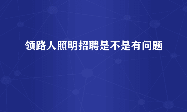 领路人照明招聘是不是有问题