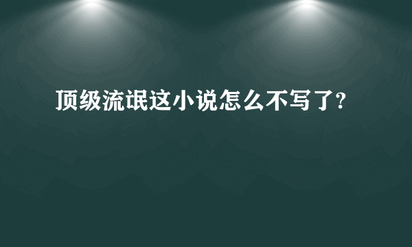 顶级流氓这小说怎么不写了?