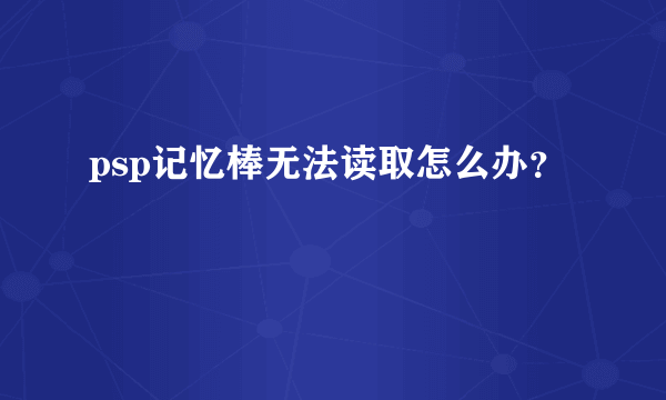 psp记忆棒无法读取怎么办？