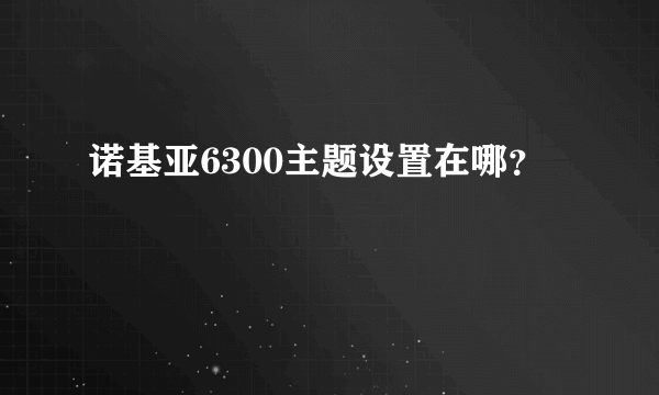 诺基亚6300主题设置在哪？