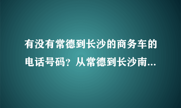 有没有常德到长沙的商务车的电话号码？从常德到长沙南高铁站最快多久可以到？