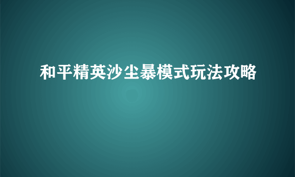 和平精英沙尘暴模式玩法攻略