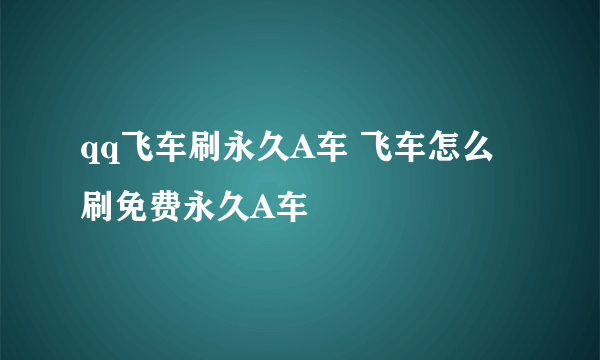 qq飞车刷永久A车 飞车怎么刷免费永久A车