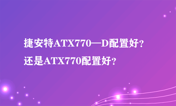 捷安特ATX770—D配置好？还是ATX770配置好？