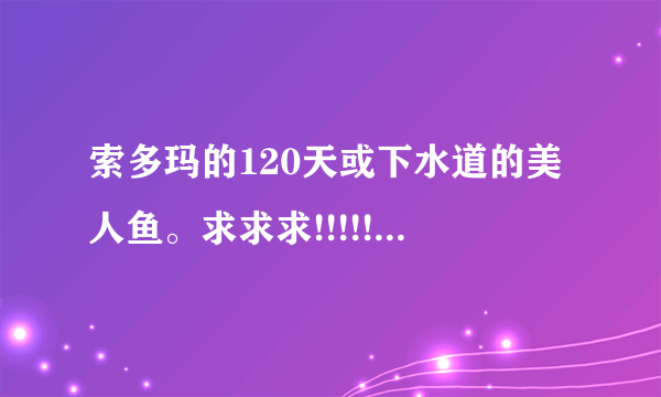 索多玛的120天或下水道的美人鱼。求求求!!!!!!!!!!!!!!!!!