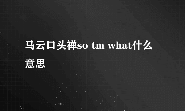 马云口头禅so tm what什么意思