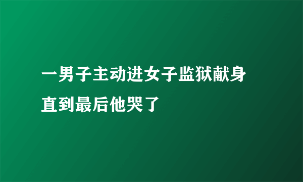 一男子主动进女子监狱献身 直到最后他哭了