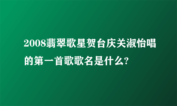 2008翡翠歌星贺台庆关淑怡唱的第一首歌歌名是什么?