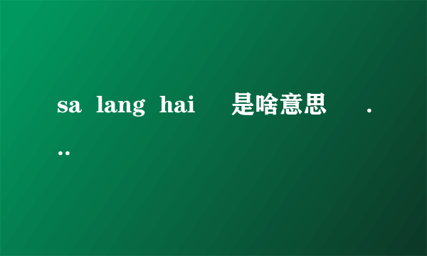 sa  lang  hai     是啥意思  誰知道 

？