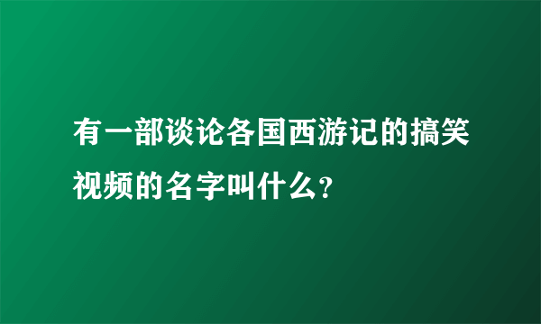 有一部谈论各国西游记的搞笑视频的名字叫什么？