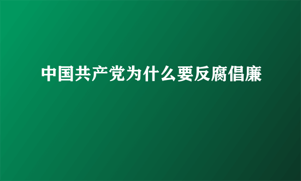 中国共产党为什么要反腐倡廉