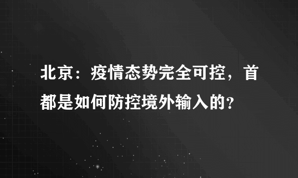 北京：疫情态势完全可控，首都是如何防控境外输入的？