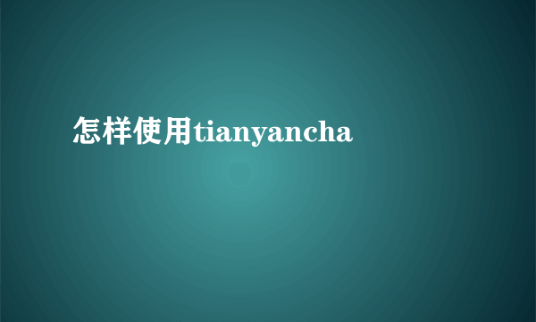 怎样使用tianyancha