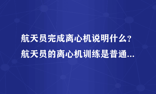 航天员完成离心机说明什么？航天员的离心机训练是普通人的几倍？