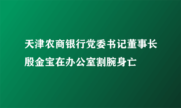 天津农商银行党委书记董事长殷金宝在办公室割腕身亡