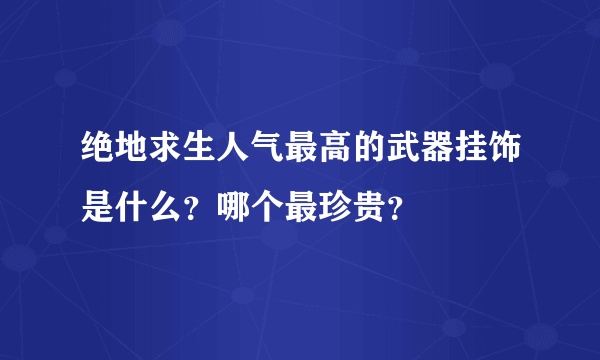 绝地求生人气最高的武器挂饰是什么？哪个最珍贵？