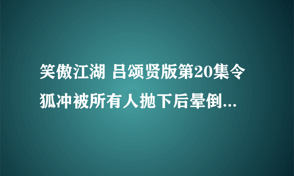 笑傲江湖 吕颂贤版第20集令狐冲被所有人抛下后晕倒时的背景音乐