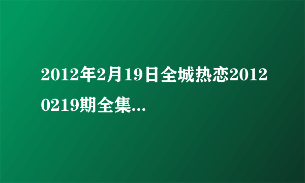 2012年2月19日全城热恋20120219期全集在线观看，吉林卫视直播？