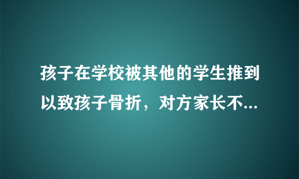 孩子在学校被其他的学生推到以致孩子骨折，对方家长不想承担责任，我该怎麽办？