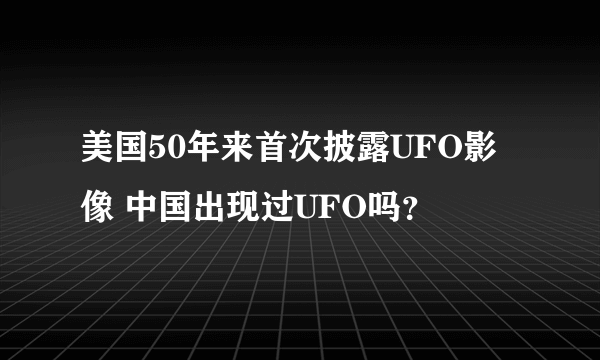 美国50年来首次披露UFO影像 中国出现过UFO吗？