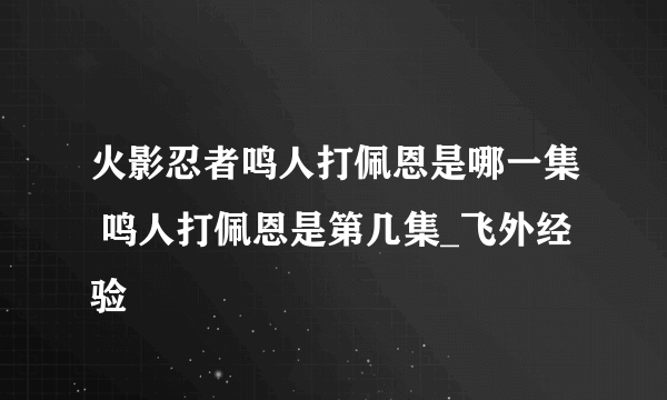 火影忍者鸣人打佩恩是哪一集 鸣人打佩恩是第几集_飞外经验