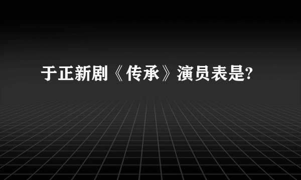 于正新剧《传承》演员表是?