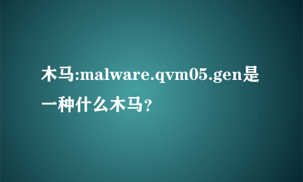 木马:malware.qvm05.gen是一种什么木马？