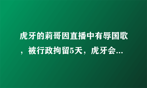 虎牙的莉哥因直播中有辱国歌，被行政拘留5天，虎牙会受到处罚吗？