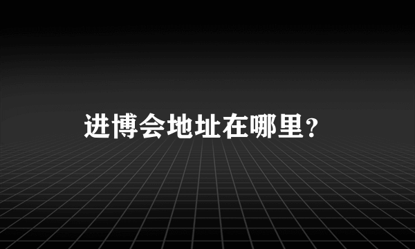 进博会地址在哪里？