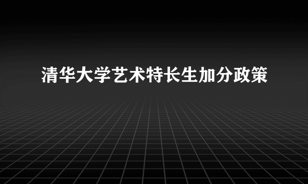 清华大学艺术特长生加分政策