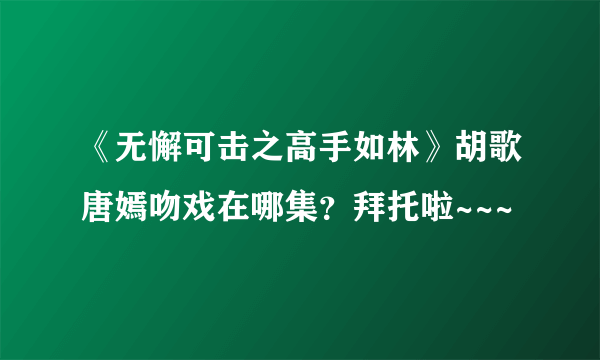 《无懈可击之高手如林》胡歌唐嫣吻戏在哪集？拜托啦~~~