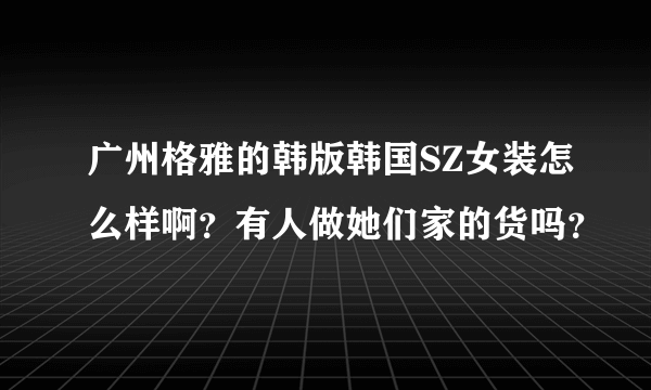 广州格雅的韩版韩国SZ女装怎么样啊？有人做她们家的货吗？