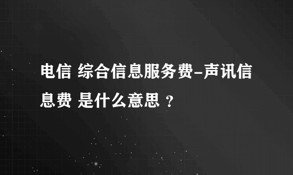 电信 综合信息服务费-声讯信息费 是什么意思 ？