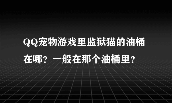 QQ宠物游戏里监狱猫的油桶在哪？一般在那个油桶里？