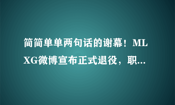 简简单单两句话的谢幕！MLXG微博宣布正式退役，职业生涯最后一战是神拳盲僧！你怎么看？