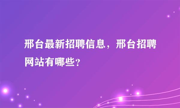 邢台最新招聘信息，邢台招聘网站有哪些？