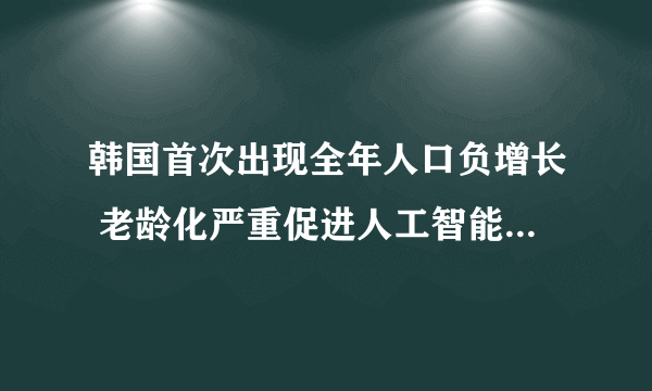 韩国首次出现全年人口负增长 老龄化严重促进人工智能机器人发展