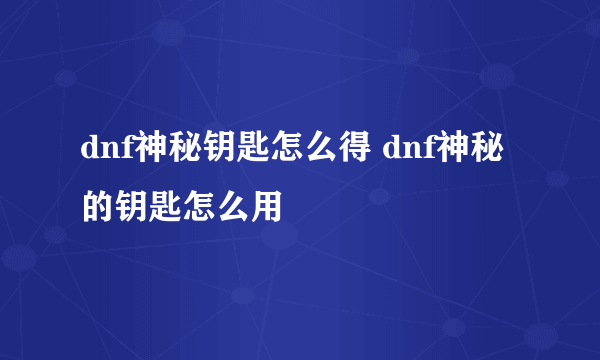 dnf神秘钥匙怎么得 dnf神秘的钥匙怎么用