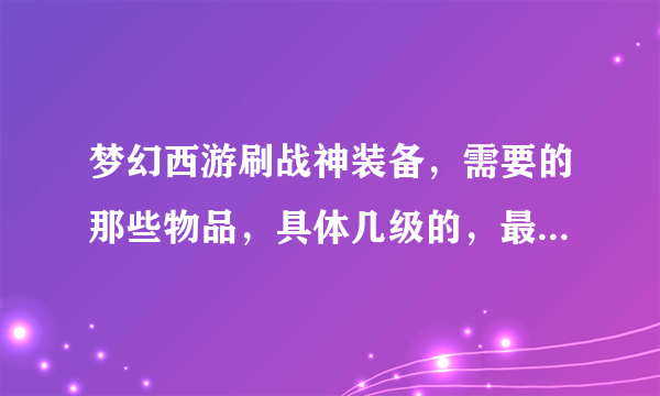 梦幻西游刷战神装备，需要的那些物品，具体几级的，最好详细一点