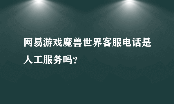 网易游戏魔兽世界客服电话是人工服务吗？