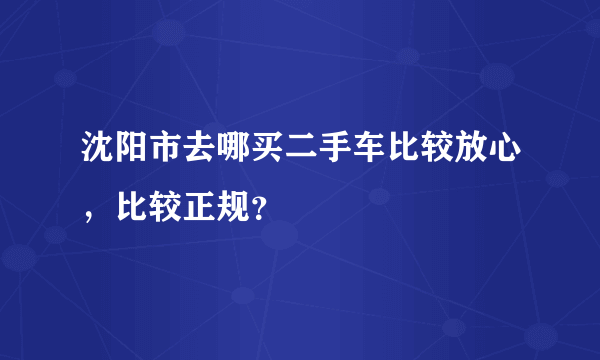 沈阳市去哪买二手车比较放心，比较正规？