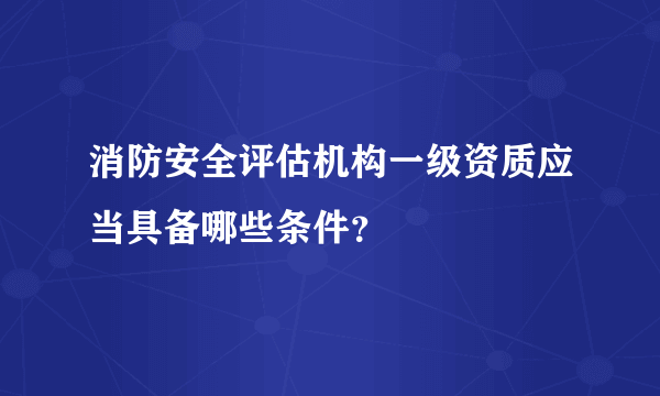 消防安全评估机构一级资质应当具备哪些条件？