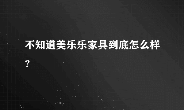 不知道美乐乐家具到底怎么样？