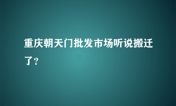 重庆朝天门批发市场听说搬迁了？