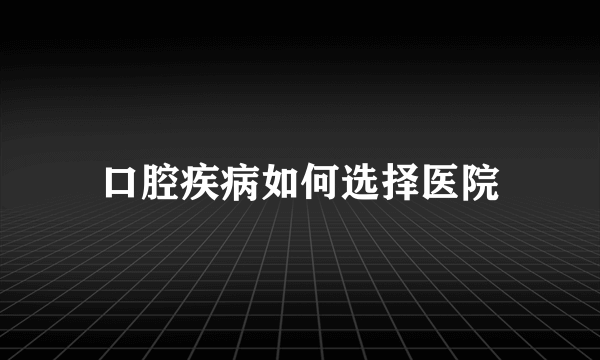 口腔疾病如何选择医院