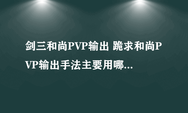 剑三和尚PVP输出 跪求和尚PVP输出手法主要用哪些 谢谢